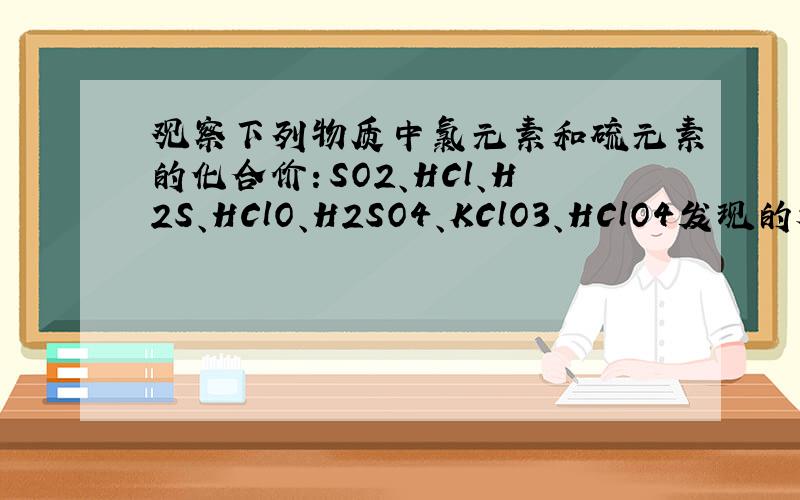 观察下列物质中氯元素和硫元素的化合价：SO2、HCl、H2S、HClO、H2SO4、KClO3、HClO4发现的规律