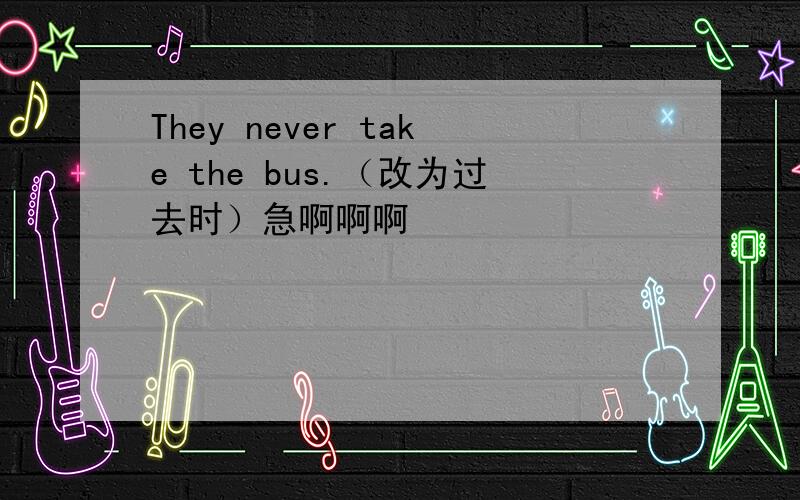 They never take the bus.（改为过去时）急啊啊啊