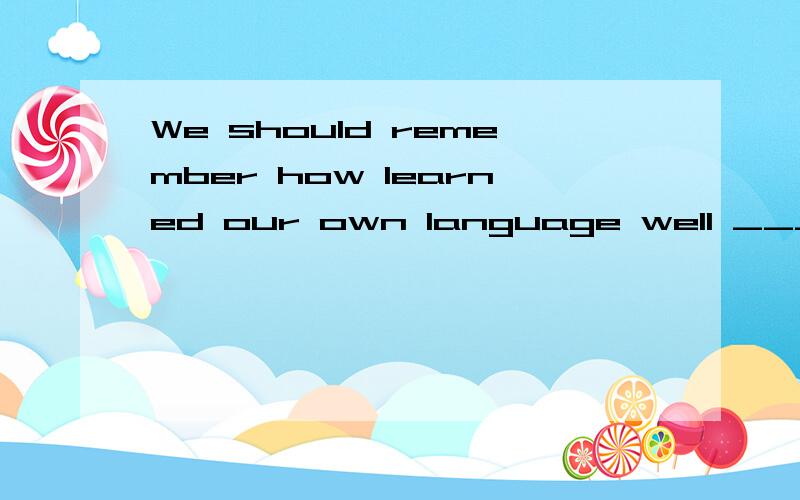 We should remember how learned our own language well _____ w