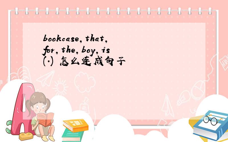 bookcase,that,for,the,boy,is(.) 怎么连成句子