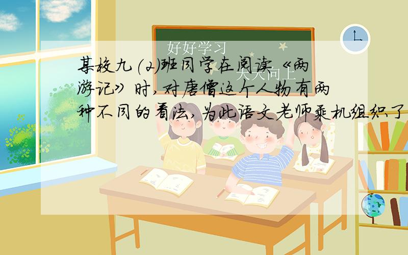 某校九(2)班同学在阅读《两游记》时,对唐僧这个人物有两种不同的看法,为此语文老师乘机组织了一场辩论.