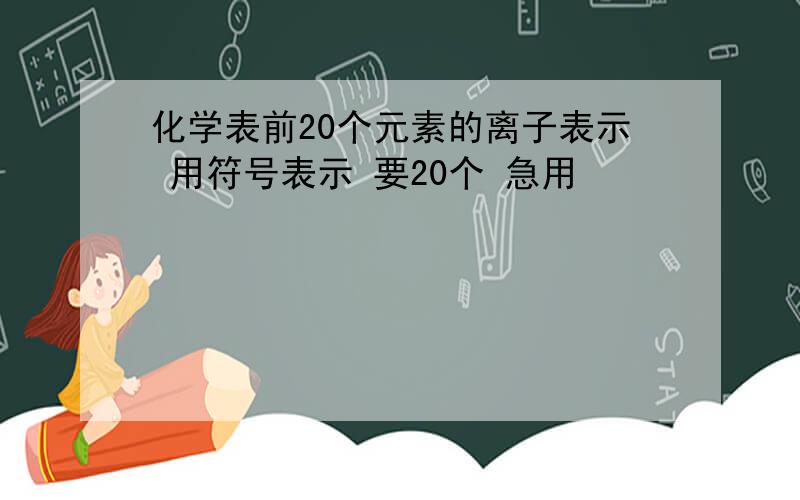 化学表前20个元素的离子表示 用符号表示 要20个 急用