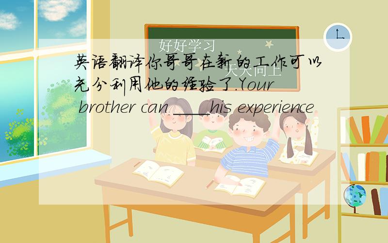 英语翻译你哥哥在新的工作可以充分利用他的经验了.Your brother can ____his experience