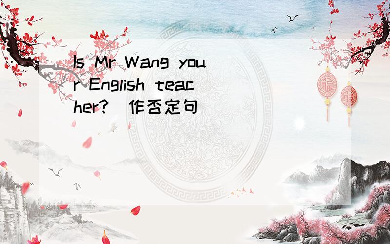 Is Mr Wang your English teacher?（作否定句）