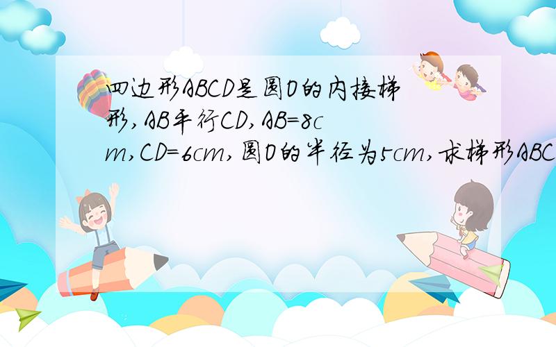 四边形ABCD是圆O的内接梯形,AB平行CD,AB=8cm,CD=6cm,圆O的半径为5cm,求梯形ABCD的面积.