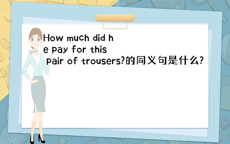 How much did he pay for this pair of trousers?的同义句是什么?