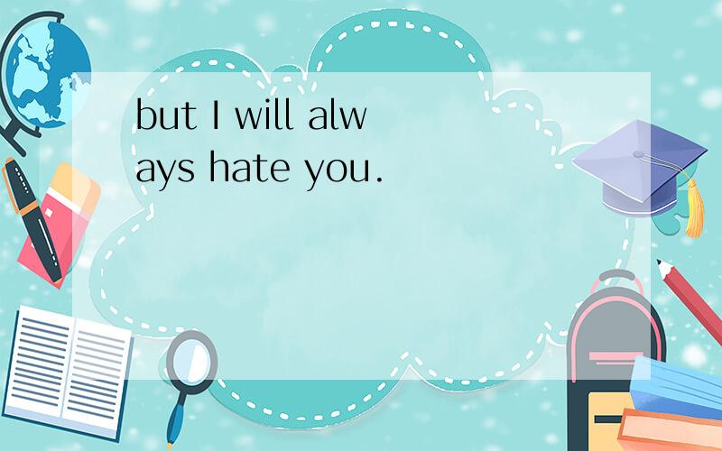 but I will always hate you.