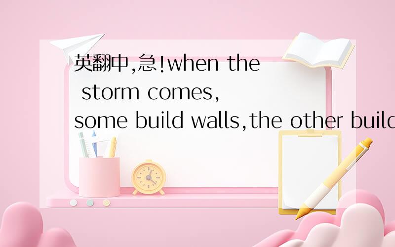 英翻中,急!when the storm comes, some build walls,the other build