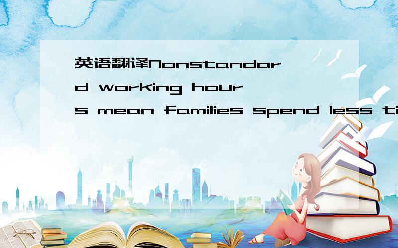英语翻译Nonstandard working hours mean families spend less time