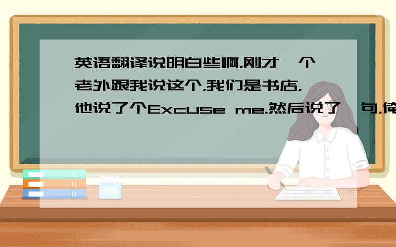 英语翻译说明白些啊，刚才一个老外跟我说这个，我们是书店，他说了个Excuse me，然后说了一句，俺不懂,就让写下来了，