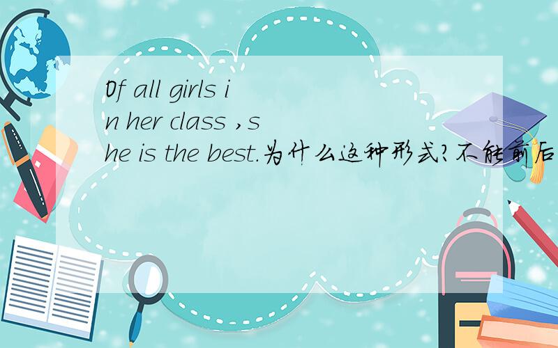 Of all girls in her class ,she is the best.为什么这种形式?不能前后颠倒吗?