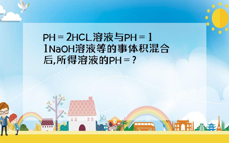 PH＝2HCL溶液与PH＝11NaOH溶液等的事体积混合后,所得溶液的PH＝?