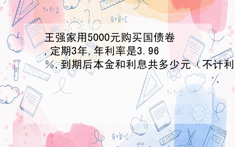 王强家用5000元购买国债卷,定期3年,年利率是3.96％,到期后本金和利息共多少元（不计利息税）