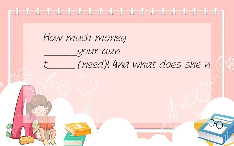 How much money______your aunt_____(need)?And what does she n