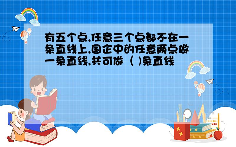 有五个点,任意三个点都不在一条直线上,国企中的任意两点做一条直线,共可做（ )条直线