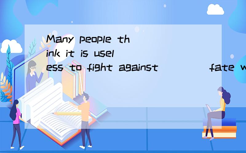 Many people think it is useless to fight against____ fate wh