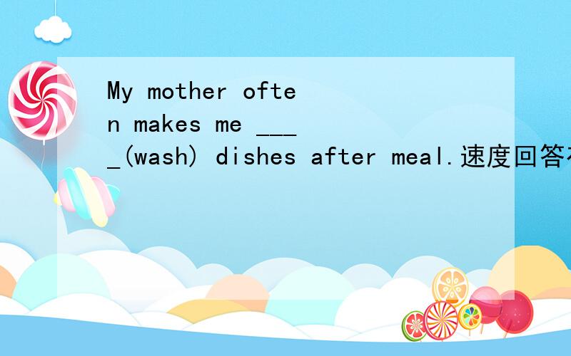 My mother often makes me ____(wash) dishes after meal.速度回答有分