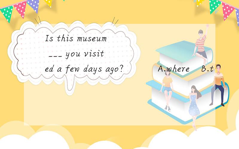 Is this museum ___ you visited a few days ago?　　　A.where　B.t