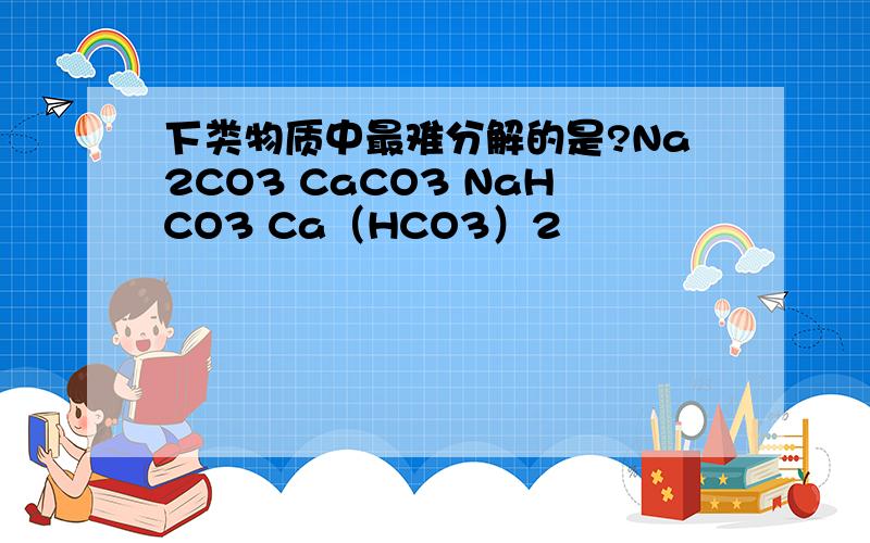 下类物质中最难分解的是?Na2CO3 CaCO3 NaHCO3 Ca（HCO3）2