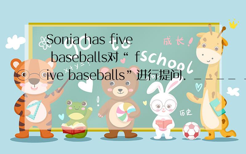 Sonia has five baseballs对“ five baseballs”进行提问. ____ _____ _