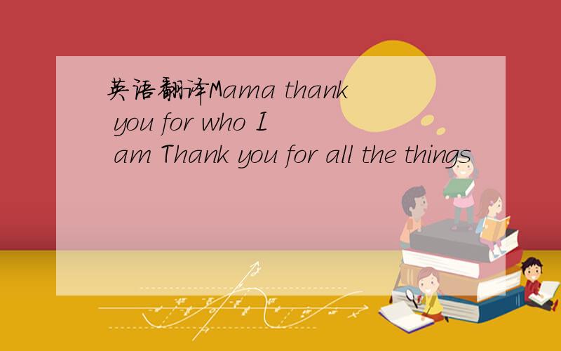英语翻译Mama thank you for who I am Thank you for all the things