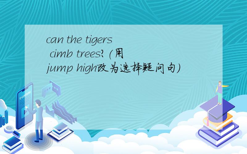 can the tigers cimb trees?(用jump high改为选择疑问句）