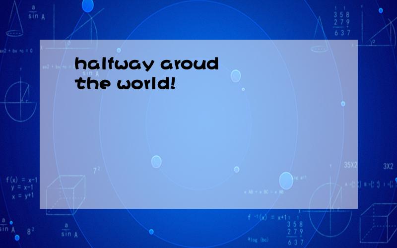 halfway aroud the world!