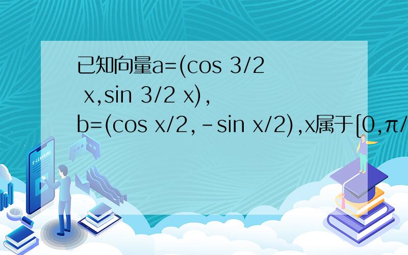 已知向量a=(cos 3/2 x,sin 3/2 x),b=(cos x/2,-sin x/2),x属于[0,π/2],