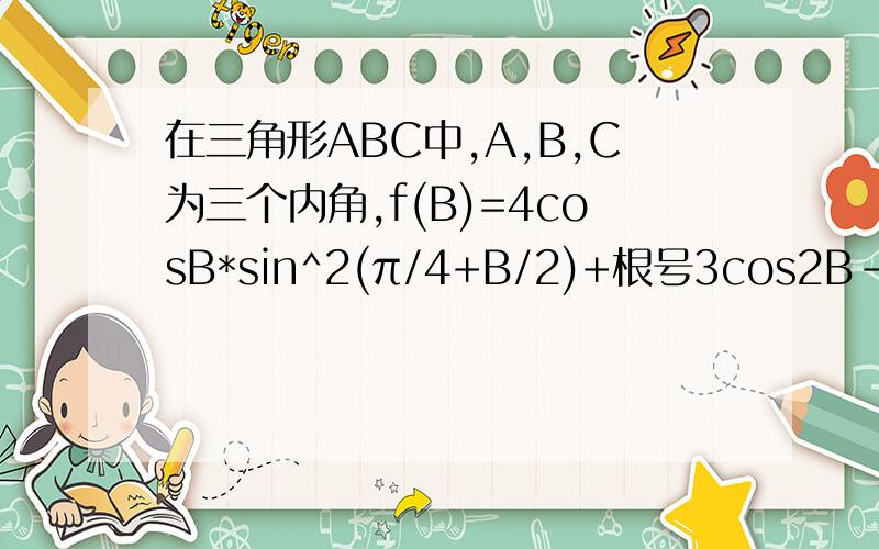 在三角形ABC中,A,B,C为三个内角,f(B)=4cosB*sin^2(π/4+B/2)+根号3cos2B-2cosB