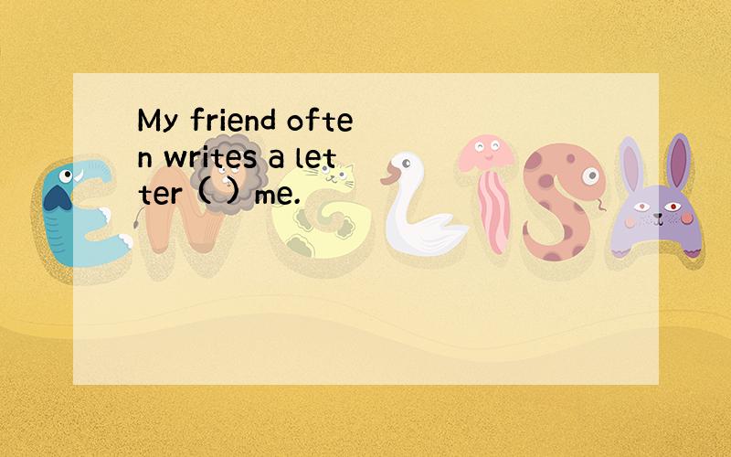 My friend often writes a letter ( ) me.