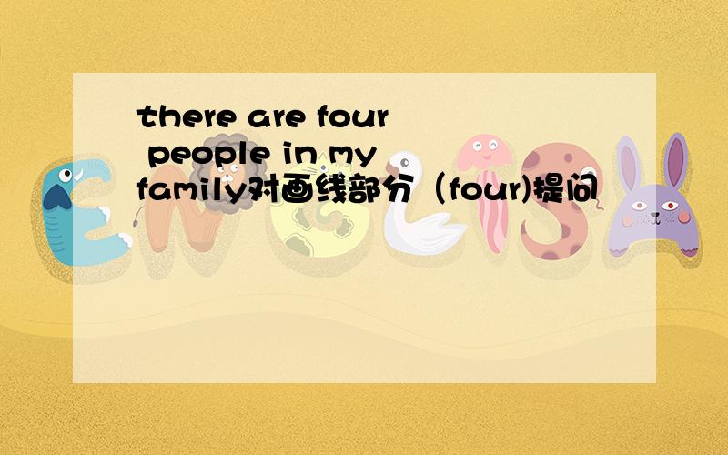 there are four people in my family对画线部分（four)提问