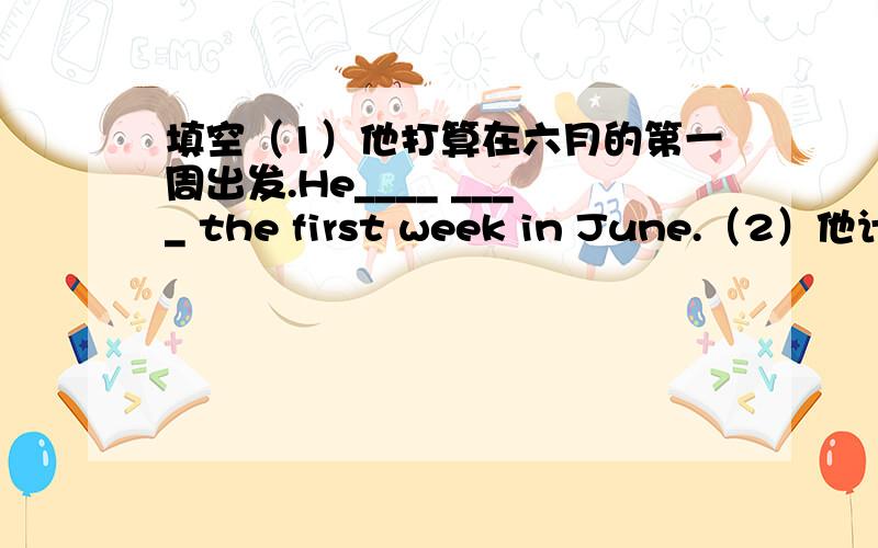填空（1）他打算在六月的第一周出发.He____ ____ the first week in June.（2）他计划过