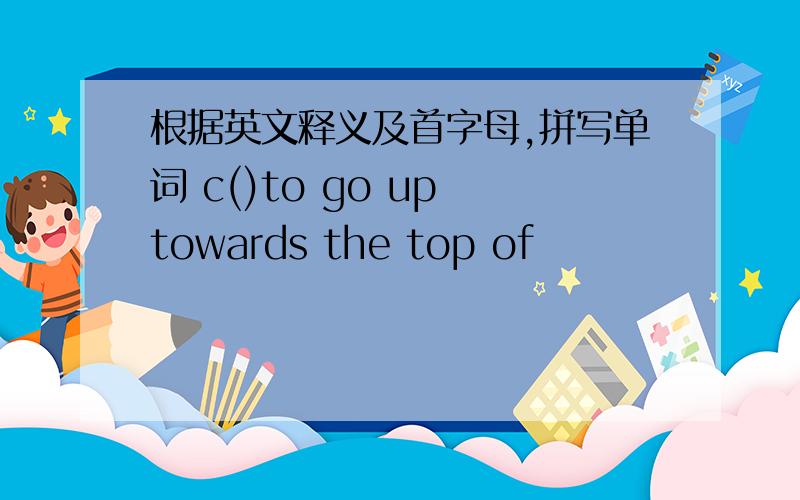 根据英文释义及首字母,拼写单词 c()to go up towards the top of