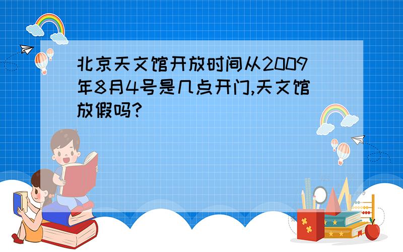 北京天文馆开放时间从2009年8月4号是几点开门,天文馆放假吗?