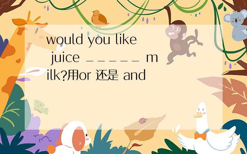 would you like juice _____ milk?用or 还是 and