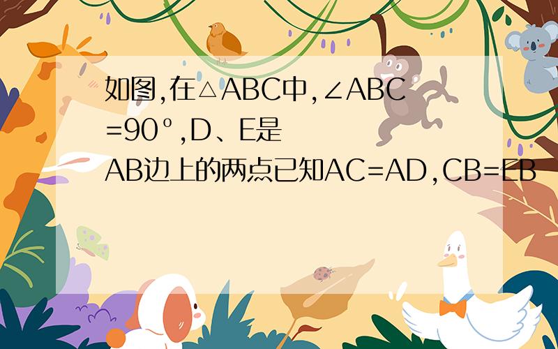 如图,在△ABC中,∠ABC=90º,D、E是AB边上的两点已知AC=AD,CB=EB