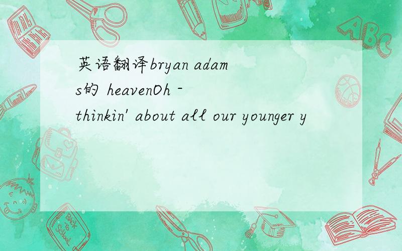 英语翻译bryan adams的 heavenOh - thinkin' about all our younger y
