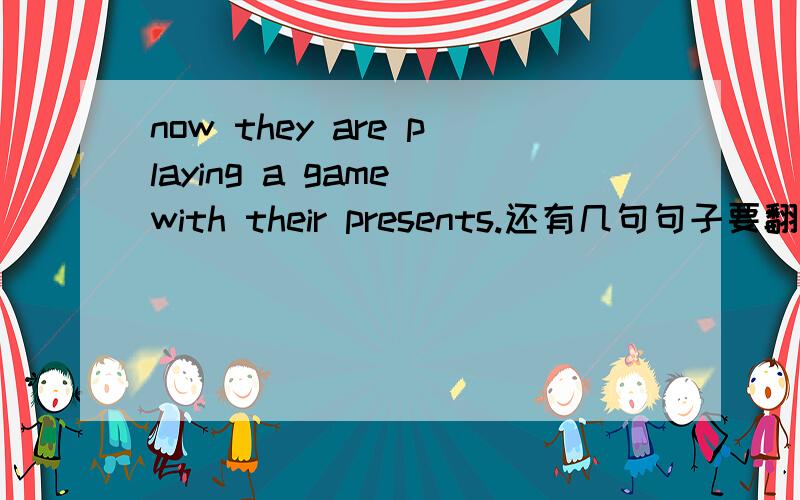 now they are playing a game with their presents.还有几句句子要翻一下.