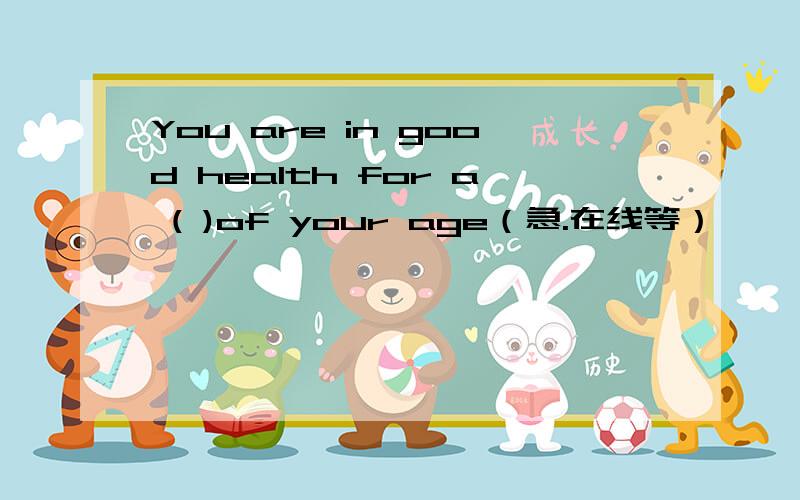 You are in good health for a ( )of your age（急.在线等）