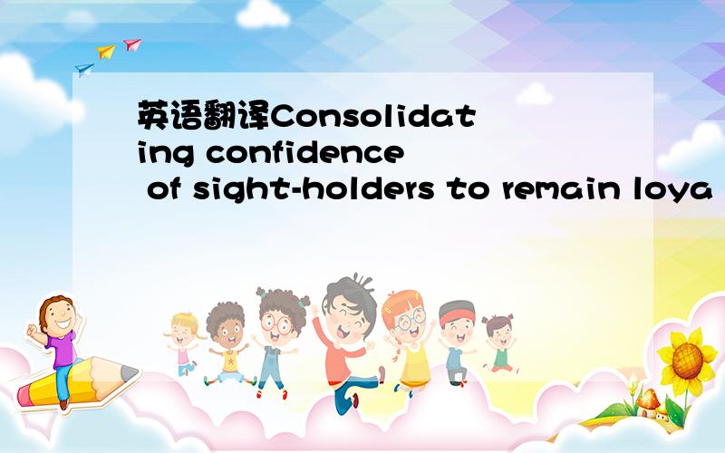 英语翻译Consolidating confidence of sight-holders to remain loya