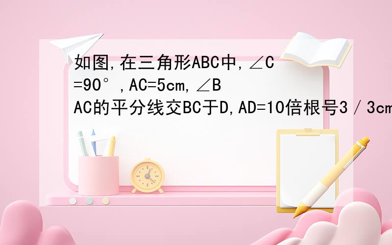 如图,在三角形ABC中,∠C=90°,AC=5cm,∠BAC的平分线交BC于D,AD=10倍根号3／3cm,求∠B,AB