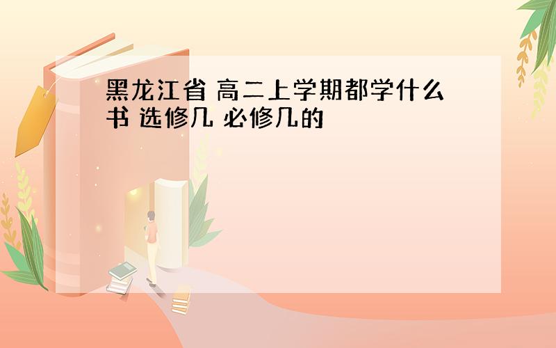 黑龙江省 高二上学期都学什么书 选修几 必修几的