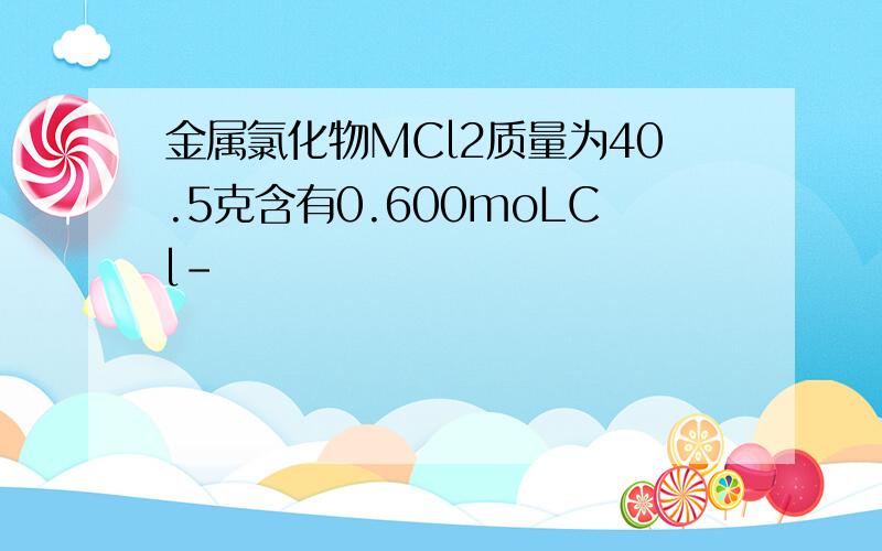 金属氯化物MCl2质量为40.5克含有0.600moLCl-
