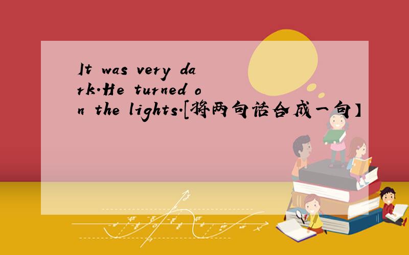 It was very dark.He turned on the lights.[将两句话合成一句】