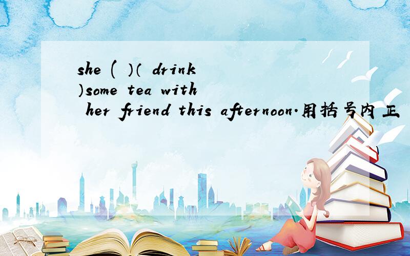 she ( ）（ drink）some tea with her friend this afternoon.用括号内正