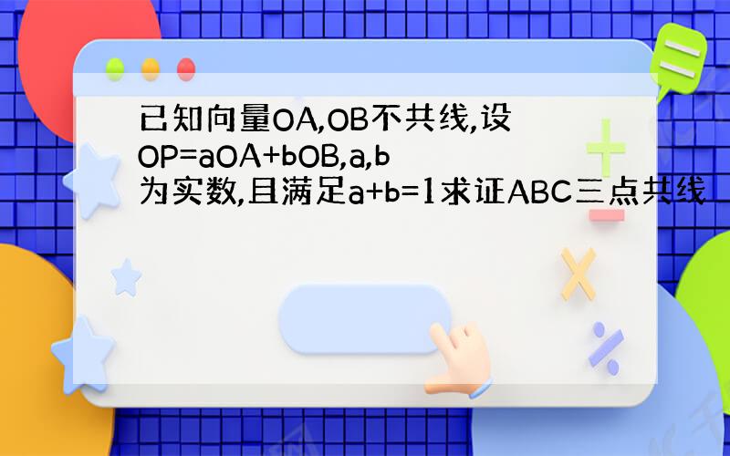 已知向量OA,OB不共线,设OP=aOA+bOB,a,b为实数,且满足a+b=1求证ABC三点共线