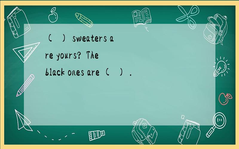 ( ) sweaters are yours? The black ones are ( ) .
