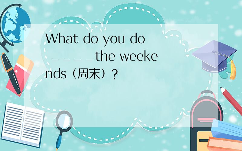 What do you do ____the weekends（周末）?
