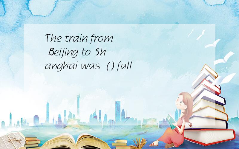 The train from Beijing to Shanghai was () full
