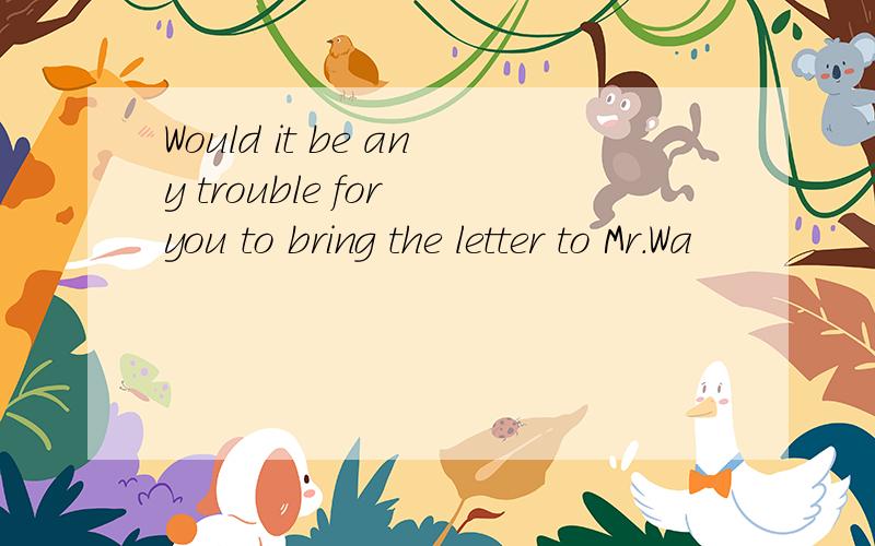 Would it be any trouble for you to bring the letter to Mr.Wa